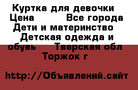 Куртка для девочки › Цена ­ 800 - Все города Дети и материнство » Детская одежда и обувь   . Тверская обл.,Торжок г.